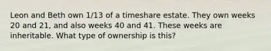 Leon and Beth own 1/13 of a timeshare estate. They own weeks 20 and 21, and also weeks 40 and 41. These weeks are inheritable. What type of ownership is this?