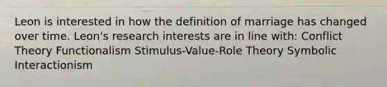 Leon is interested in how the definition of marriage has changed over time. Leon's research interests are in line with: Conflict Theory Functionalism Stimulus-Value-Role Theory Symbolic Interactionism