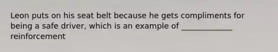 Leon puts on his seat belt because he gets compliments for being a safe driver, which is an example of _____________ reinforcement