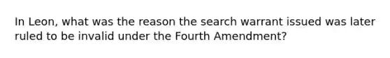 In Leon, what was the reason the search warrant issued was later ruled to be invalid under the Fourth Amendment?