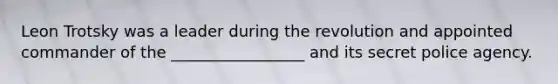 Leon Trotsky was a leader during the revolution and appointed commander of the _________________ and its secret police agency.