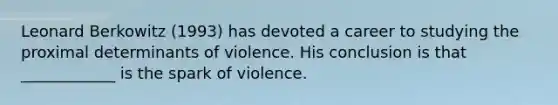 Leonard Berkowitz (1993) has devoted a career to studying the proximal determinants of violence. His conclusion is that ____________ is the spark of violence.