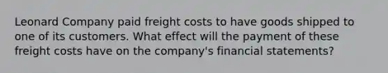 Leonard Company paid freight costs to have goods shipped to one of its customers. What effect will the payment of these freight costs have on the company's financial statements?