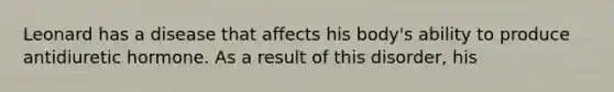 Leonard has a disease that affects his body's ability to produce antidiuretic hormone. As a result of this disorder, his