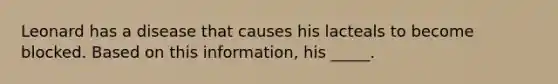 Leonard has a disease that causes his lacteals to become blocked. Based on this information, his _____.