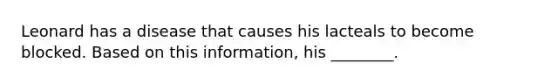 Leonard has a disease that causes his lacteals to become blocked. Based on this information, his ________.