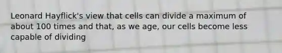 Leonard Hayflick's view that cells can divide a maximum of about 100 times and that, as we age, our cells become less capable of dividing