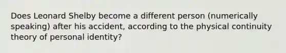 Does Leonard Shelby become a different person (numerically speaking) after his accident, according to the physical continuity theory of personal identity?