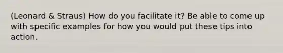 (Leonard & Straus) How do you facilitate it? Be able to come up with specific examples for how you would put these tips into action.