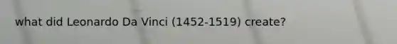 what did Leonardo Da Vinci (1452-1519) create?
