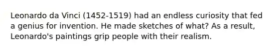 Leonardo da Vinci (1452-1519) had an endless curiosity that fed a genius for invention. He made sketches of what? As a result, Leonardo's paintings grip people with their realism.