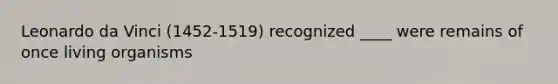 Leonardo da Vinci (1452-1519) recognized ____ were remains of once living organisms