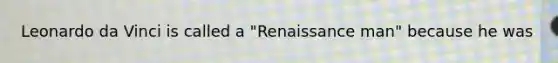 Leonardo da Vinci is called a "Renaissance man" because he was