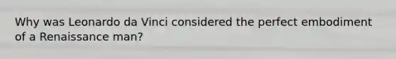 Why was Leonardo da Vinci considered the perfect embodiment of a Renaissance man?