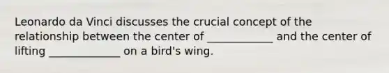 Leonardo da Vinci discusses the crucial concept of the relationship between the center of ____________ and the center of lifting _____________ on a bird's wing.