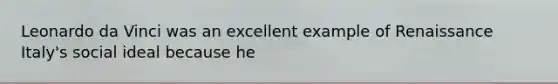 Leonardo da Vinci was an excellent example of Renaissance Italy's social ideal because he