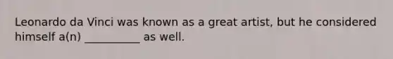 Leonardo da Vinci was known as a great artist, but he considered himself a(n) __________ as well.