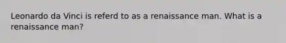 Leonardo da Vinci is referd to as a renaissance man. What is a renaissance man?