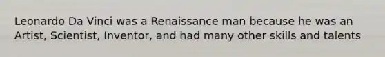 Leonardo Da Vinci was a Renaissance man because he was an Artist, Scientist, Inventor, and had many other skills and talents