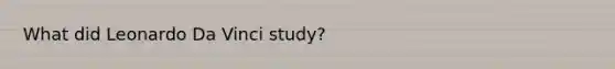 What did Leonardo Da Vinci study?