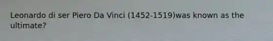 Leonardo di ser Piero Da Vinci (1452-1519)was known as the ultimate?