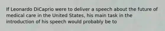 If Leonardo DiCaprio were to deliver a speech about the future of medical care in the United States, his main task in the introduction of his speech would probably be to