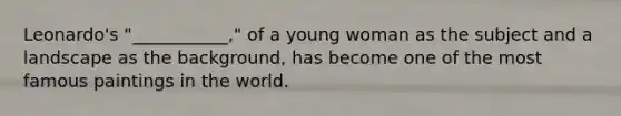 Leonardo's "___________," of a young woman as the subject and a landscape as the background, has become one of the most famous paintings in the world.