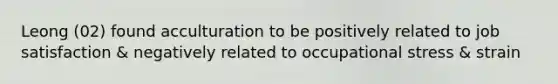 Leong (02) found acculturation to be positively related to job satisfaction & negatively related to occupational stress & strain