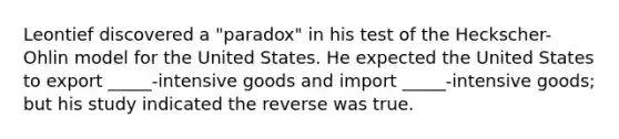 Leontief discovered a "paradox" in his test of the Heckscher-Ohlin model for the United States. He expected the United States to export _____-intensive goods and import _____-intensive goods; but his study indicated the reverse was true.