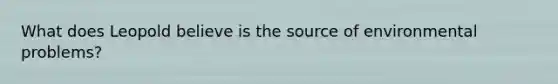 What does Leopold believe is the source of environmental problems?
