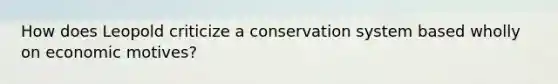 How does Leopold criticize a conservation system based wholly on economic motives?