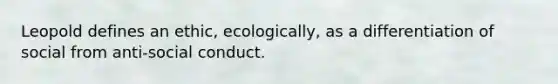 Leopold defines an ethic, ecologically, as a differentiation of social from anti-social conduct.