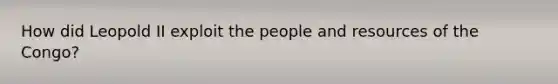 How did Leopold II exploit the people and resources of the Congo?