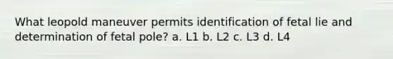 What leopold maneuver permits identification of fetal lie and determination of fetal pole? a. L1 b. L2 c. L3 d. L4