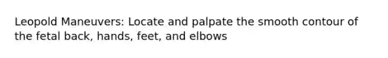 Leopold Maneuvers: Locate and palpate the smooth contour of the fetal back, hands, feet, and elbows