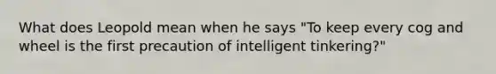 What does Leopold mean when he says "To keep every cog and wheel is the first precaution of intelligent tinkering?"