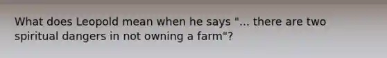 What does Leopold mean when he says "... there are two spiritual dangers in not owning a farm"?