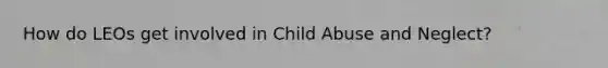 How do LEOs get involved in Child Abuse and Neglect?