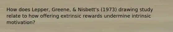 How does Lepper, Greene, & Nisbett's (1973) drawing study relate to how offering extrinsic rewards undermine intrinsic motivation?