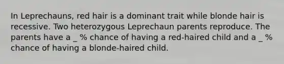 In Leprechauns, red hair is a dominant trait while blonde hair is recessive. Two heterozygous Leprechaun parents reproduce. The parents have a _ % chance of having a red-haired child and a _ % chance of having a blonde-haired child.