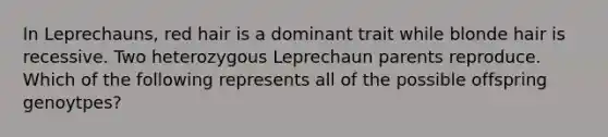 In Leprechauns, red hair is a dominant trait while blonde hair is recessive. Two heterozygous Leprechaun parents reproduce. Which of the following represents all of the possible offspring genoytpes?