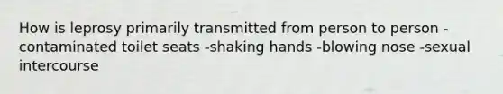 How is leprosy primarily transmitted from person to person -contaminated toilet seats -shaking hands -blowing nose -sexual intercourse