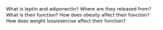 What is leptin and adiponectin? Where are they released from? What is their function? How does obesity affect their function? How does weight loss/exercise affect their function?