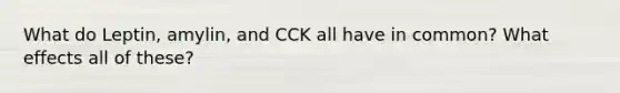 What do Leptin, amylin, and CCK all have in common? What effects all of these?