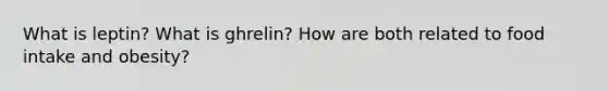 What is leptin? What is ghrelin? How are both related to food intake and obesity?