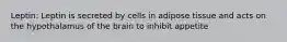 Leptin: Leptin is secreted by cells in adipose tissue and acts on the hypothalamus of the brain to inhibit appetite