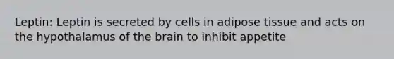 Leptin: Leptin is secreted by cells in adipose tissue and acts on the hypothalamus of the brain to inhibit appetite