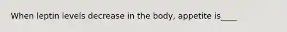 When leptin levels decrease in the body, appetite is____