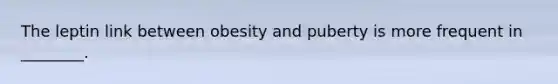 The leptin link between obesity and puberty is more frequent in ________.