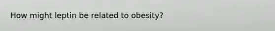 How might leptin be related to obesity?